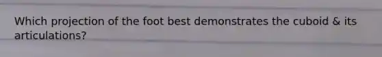 Which projection of the foot best demonstrates the cuboid & its articulations?
