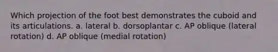 Which projection of the foot best demonstrates the cuboid and its articulations. a. lateral b. dorsoplantar c. AP oblique (lateral rotation) d. AP oblique (medial rotation)