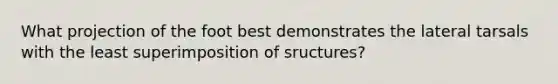 What projection of the foot best demonstrates the lateral tarsals with the least superimposition of sructures?