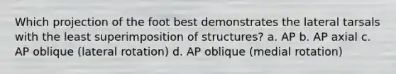 Which projection of the foot best demonstrates the lateral tarsals with the least superimposition of structures? a. AP b. AP axial c. AP oblique (lateral rotation) d. AP oblique (medial rotation)