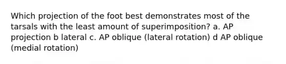 Which projection of the foot best demonstrates most of the tarsals with the least amount of superimposition? a. AP projection b lateral c. AP oblique (lateral rotation) d AP oblique (medial rotation)