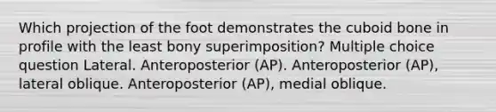 Which projection of the foot demonstrates the cuboid bone in profile with the least bony superimposition? Multiple choice question Lateral. Anteroposterior (AP). Anteroposterior (AP), lateral oblique. Anteroposterior (AP), medial oblique.