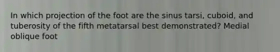 In which projection of the foot are the sinus tarsi, cuboid, and tuberosity of the fifth metatarsal best demonstrated? Medial oblique foot