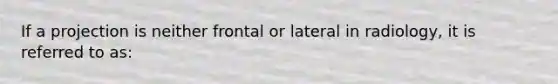 If a projection is neither frontal or lateral in radiology, it is referred to as: