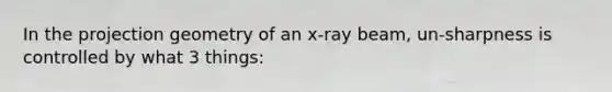 In the projection geometry of an x-ray beam, un-sharpness is controlled by what 3 things: