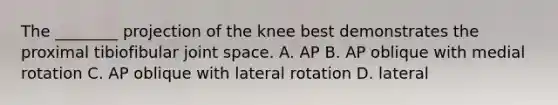 The ________ projection of the knee best demonstrates the proximal tibiofibular joint space. A. AP B. AP oblique with medial rotation C. AP oblique with lateral rotation D. lateral