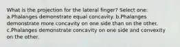 What is the projection for the lateral finger? Select one: a.Phalanges demonstrate equal concavity. b.Phalanges demonstrate more concavity on one side than on the other. c.Phalanges demonstrate concavity on one side and convexity on the other.