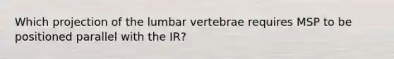 Which projection of the lumbar vertebrae requires MSP to be positioned parallel with the IR?