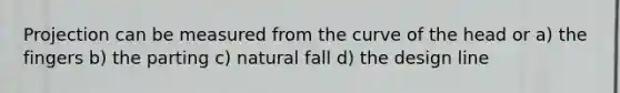 Projection can be measured from the curve of the head or a) the fingers b) the parting c) natural fall d) the design line