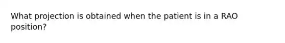 What projection is obtained when the patient is in a RAO position?