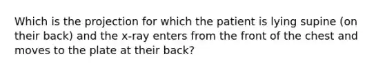 Which is the projection for which the patient is lying supine​ (on their​ back) and the​ x-ray enters from the front of the chest and moves to the plate at their​ back?