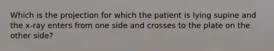 Which is the projection for which the patient is lying supine and the​ x-ray enters from one side and crosses to the plate on the other​ side?