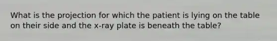 What is the projection for which the patient is lying on the table on their side and the​ x-ray plate is beneath the​ table?