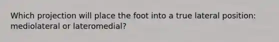 Which projection will place the foot into a true lateral position: mediolateral or lateromedial?