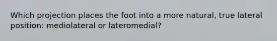 Which projection places the foot into a more natural, true lateral position: mediolateral or lateromedial?