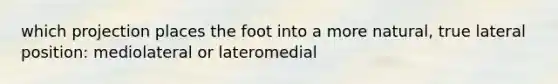 which projection places the foot into a more natural, true lateral position: mediolateral or lateromedial