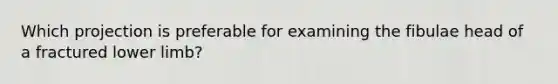 Which projection is preferable for examining the fibulae head of a fractured lower limb?