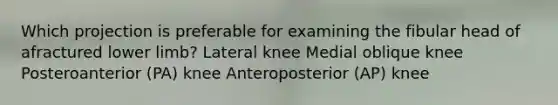 Which projection is preferable for examining the fibular head of afractured lower limb? Lateral knee Medial oblique knee Posteroanterior (PA) knee Anteroposterior (AP) knee