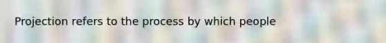 Projection refers to the process by which people