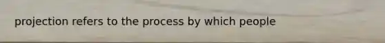 projection refers to the process by which people