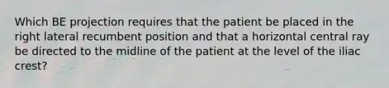 Which BE projection requires that the patient be placed in the right lateral recumbent position and that a horizontal central ray be directed to the midline of the patient at the level of the iliac crest?