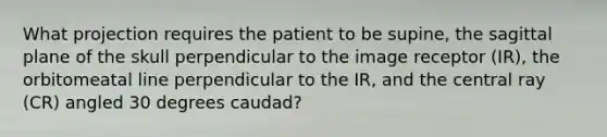 What projection requires the patient to be supine, the sagittal plane of the skull perpendicular to the image receptor (IR), the orbitomeatal line perpendicular to the IR, and the central ray (CR) angled 30 degrees caudad?