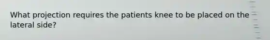 What projection requires the patients knee to be placed on the lateral side?