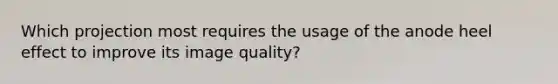 Which projection most requires the usage of the anode heel effect to improve its image quality?