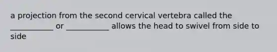 a projection from the second cervical vertebra called the ___________ or ___________ allows the head to swivel from side to side