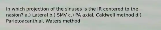 In which projection of the sinuses is the IR centered to the nasion? a.) Lateral b.) SMV c.) PA axial, Caldwell method d.) Parietoacanthial, Waters method