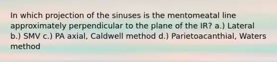 In which projection of the sinuses is the mentomeatal line approximately perpendicular to the plane of the IR? a.) Lateral b.) SMV c.) PA axial, Caldwell method d.) Parietoacanthial, Waters method