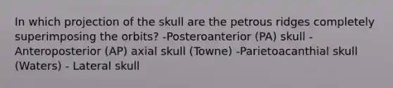 In which projection of the skull are the petrous ridges completely superimposing the orbits? -Posteroanterior (PA) skull - Anteroposterior (AP) axial skull (Towne) -Parietoacanthial skull (Waters) - Lateral skull