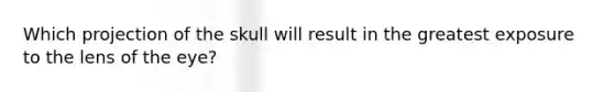 Which projection of the skull will result in the greatest exposure to the lens of the eye?
