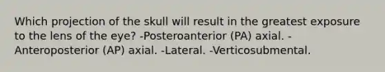 Which projection of the skull will result in the greatest exposure to the lens of the eye? -Posteroanterior (PA) axial. -Anteroposterior (AP) axial. -Lateral. -Verticosubmental.