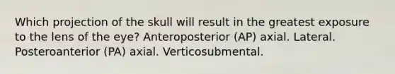 Which projection of the skull will result in the greatest exposure to the lens of the eye? Anteroposterior (AP) axial. Lateral. Posteroanterior (PA) axial. Verticosubmental.