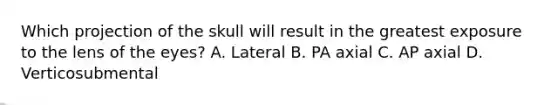 Which projection of the skull will result in the greatest exposure to the lens of the eyes? A. Lateral B. PA axial C. AP axial D. Verticosubmental