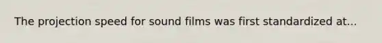 The projection speed for sound films was first standardized at...