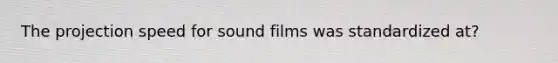 The projection speed for sound films was standardized at?