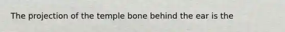 The projection of the temple bone behind the ear is the