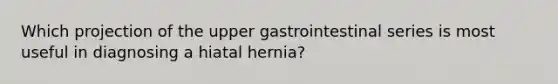 Which projection of the upper gastrointestinal series is most useful in diagnosing a hiatal hernia?