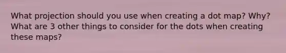 What projection should you use when creating a dot map? Why? What are 3 other things to consider for the dots when creating these maps?