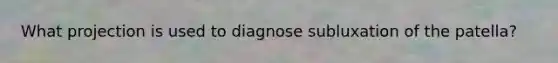 What projection is used to diagnose subluxation of the patella?