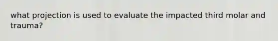 what projection is used to evaluate the impacted third molar and trauma?