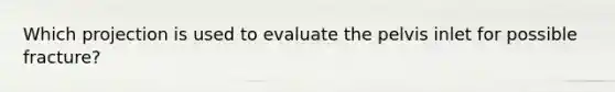 Which projection is used to evaluate the pelvis inlet for possible fracture?