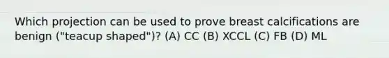 Which projection can be used to prove breast calcifications are benign ("teacup shaped")? (A) CC (B) XCCL (C) FB (D) ML