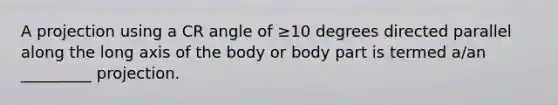 A projection using a CR angle of ≥10 degrees directed parallel along the long axis of the body or body part is termed a/an _________ projection.