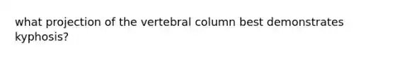 what projection of the vertebral column best demonstrates kyphosis?