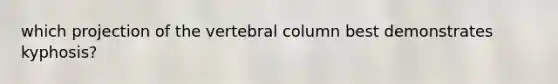 which projection of the vertebral column best demonstrates kyphosis?