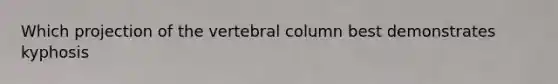 Which projection of the vertebral column best demonstrates kyphosis