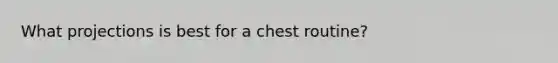 What projections is best for a chest routine?